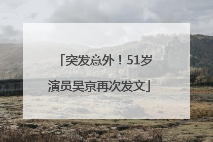 突发意外！51岁演员吴京再次发文
