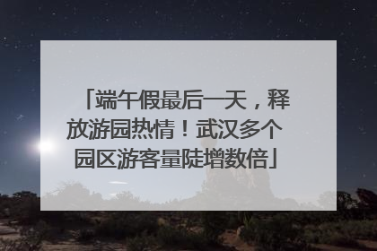 端午假最后一天，释放游园热情！武汉多个园区游客量陡增数倍