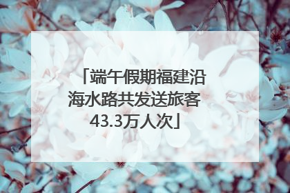 端午假期福建沿海水路共发送旅客43.3万人次