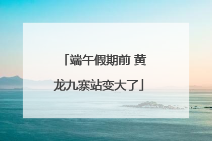 端午假期前 黄龙九寨站变大了