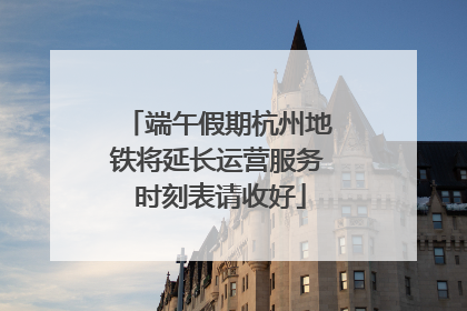 端午假期杭州地铁将延长运营服务 时刻表请收好