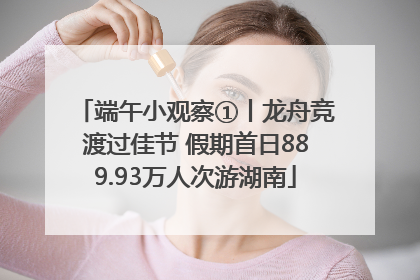 端午小观察①丨龙舟竞渡过佳节 假期首日889.93万人次游湖南