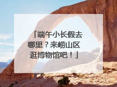 端午小长假去哪里？来崂山区逛博物馆吧！
