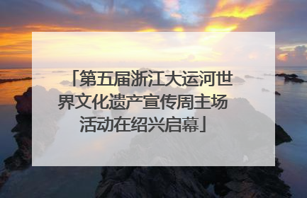 第五届浙江大运河世界文化遗产宣传周主场活动在绍兴启幕