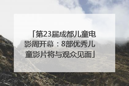第23届成都儿童电影周开幕：8部优秀儿童影片将与观众见面