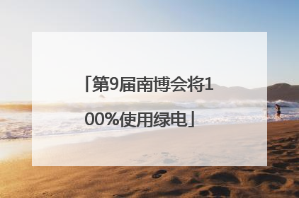 第9届南博会将100%使用绿电