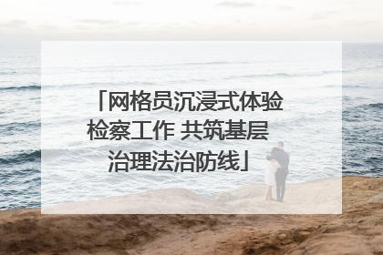网格员沉浸式体验检察工作 共筑基层治理法治防线