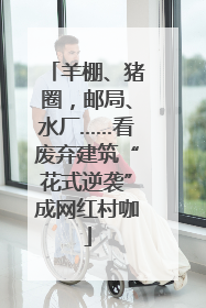 羊棚、猪圈，邮局、水厂……看废弃建筑“花式逆袭”成网红村咖