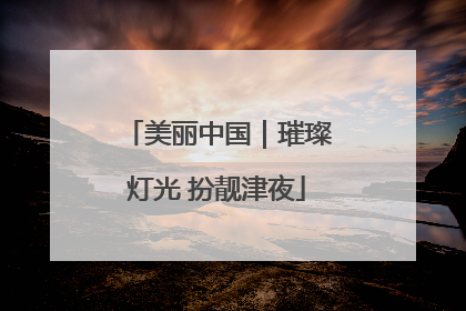 美丽中国｜璀璨灯光 扮靓津夜