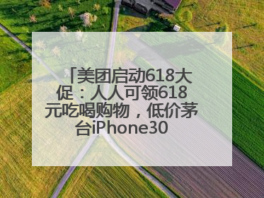 美团启动618大促：人人可领618元吃喝购物，低价茅台iPhone30分钟送达