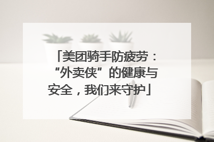 美团骑手防疲劳：“外卖侠”的健康与安全，我们来守护