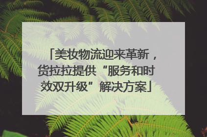 美妆物流迎来革新，货拉拉提供“服务和时效双升级”解决方案