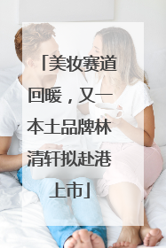 美妆赛道回暖，又一本土品牌林清轩拟赴港上市