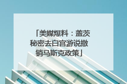 美媒爆料：盖茨秘密去白宫游说撤销马斯克政策