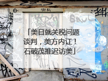 美日就关税问题谈判，美方内讧！石破茂推迟访美
