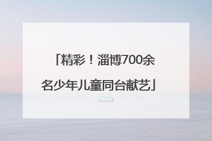 精彩！淄博700余名少年儿童同台献艺