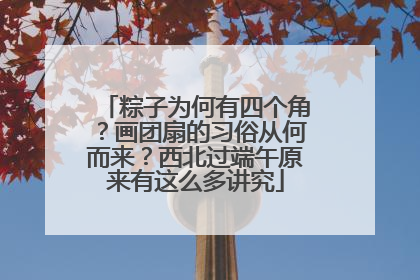 粽子为何有四个角？画团扇的习俗从何而来？西北过端午原来有这么多讲究