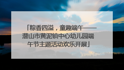 粽香四溢，童趣端午——潜山市黄泥镇中心幼儿园端午节主题活动欢乐开展