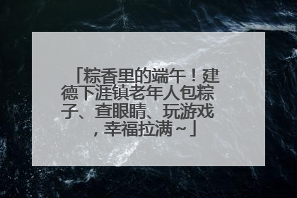 粽香里的端午！建德下涯镇老年人包粽子、查眼睛、玩游戏，幸福拉满～