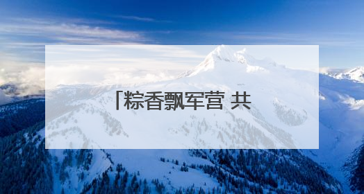 粽香飘军营 共叙端午情——花溪区人武部开展多彩活动迎佳节