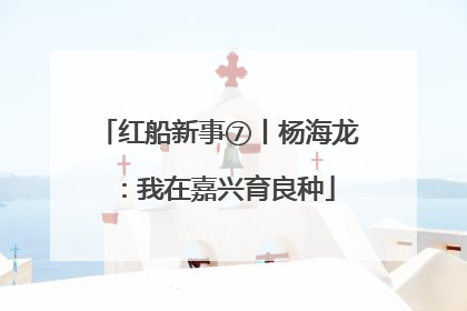 红船新事⑦丨杨海龙：我在嘉兴育良种