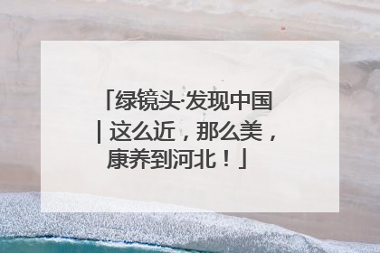 绿镜头·发现中国｜这么近，那么美，康养到河北！