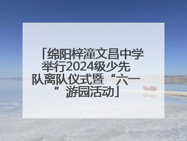 绵阳梓潼文昌中学举行2024级少先队离队仪式暨“六一”游园活动