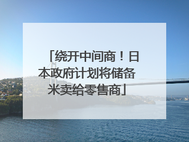 绕开中间商！日本政府计划将储备米卖给零售商