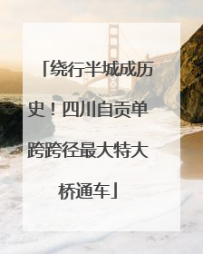 绕行半城成历史！四川自贡单跨跨径最大特大桥通车