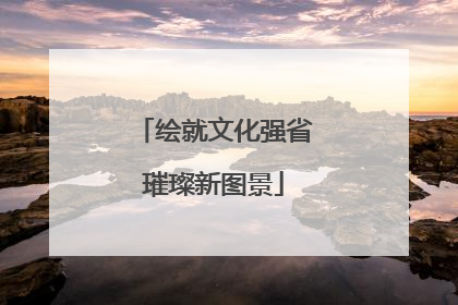 绘就文化强省璀璨新图景
