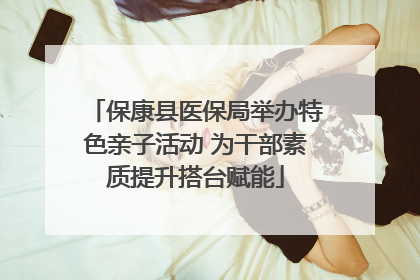 保康县医保局举办特色亲子活动 为干部素质提升搭台赋能