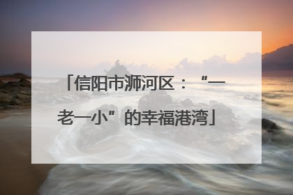 信阳市浉河区：“一老一小”的幸福港湾