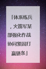 体系练兵，火箭军某部强化作战协同紧固打赢链条
