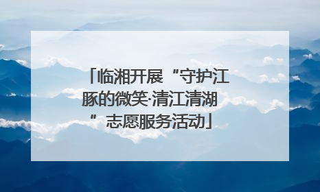临湘开展“守护江豚的微笑·清江清湖”志愿服务活动