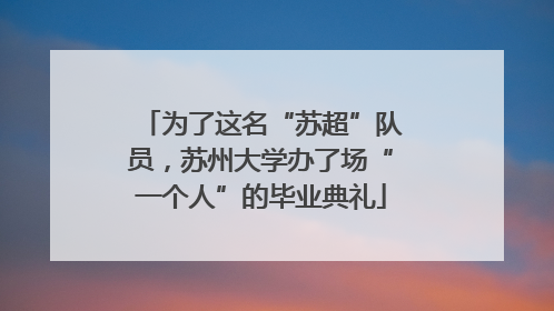 为了这名“苏超”队员，苏州大学办了场“一个人”的毕业典礼