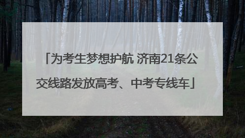 为考生梦想护航 济南21条公交线路发放高考、中考专线车