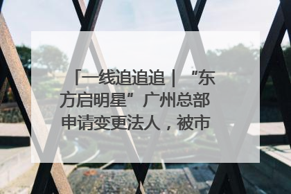 一线追追追｜“东方启明星”广州总部申请变更法人，被市场监管部门限制
