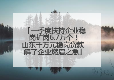 一季度扶持企业稳岗扩岗6.7万个！山东千万元稳岗贷款解了企业燃眉之急