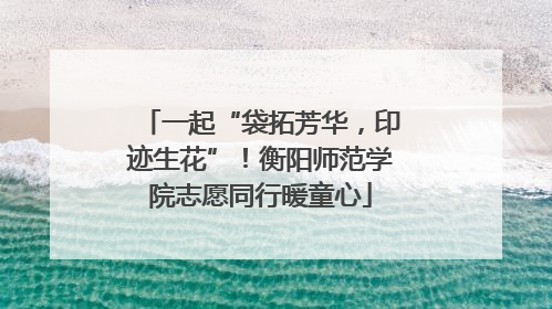 一起“袋拓芳华，印迹生花”！衡阳师范学院志愿同行暖童心