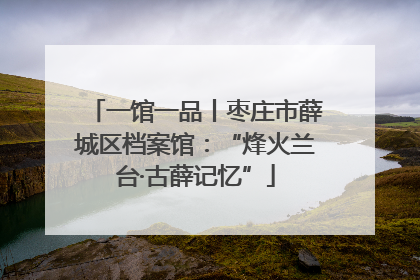 一馆一品丨枣庄市薛城区档案馆：“烽火兰台·古薛记忆”
