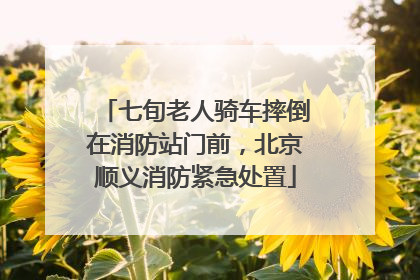 七旬老人骑车摔倒在消防站门前，北京顺义消防紧急处置