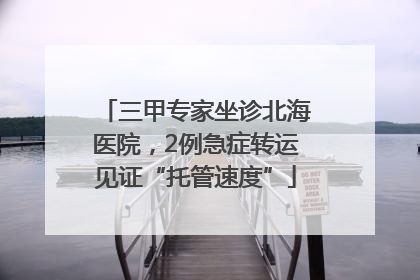 三甲专家坐诊北海医院，2例急症转运见证“托管速度”