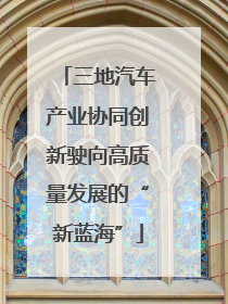 三地汽车产业协同创新驶向高质量发展的“新蓝海”