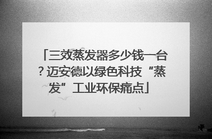 三效蒸发器多少钱一台？迈安德以绿色科技“蒸发”工业环保痛点