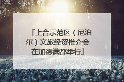 上合示范区（尼泊尔）文旅经贸推介会在加德满都举行