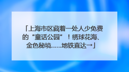 上海市区藏着一处人少免费的“童话公园”！绣球花海、金色秘境……地铁直达→