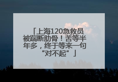 上海120急救员被踹断肋骨！苦等半年多，终于等来一句“对不起”