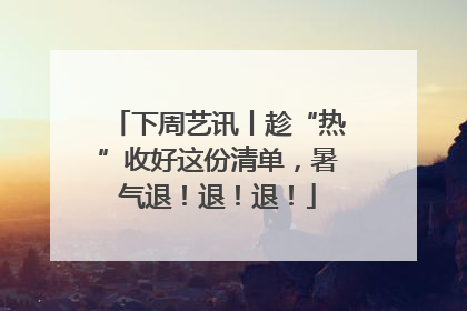 下周艺讯丨趁“热”收好这份清单，暑气退！退！退！