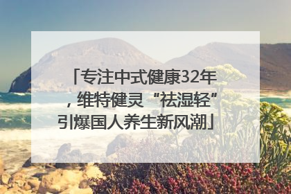 专注中式健康32年，维特健灵“祛湿轻”引爆国人养生新风潮
