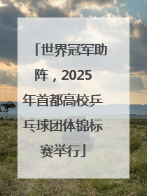 世界冠军助阵，2025年首都高校乒乓球团体锦标赛举行